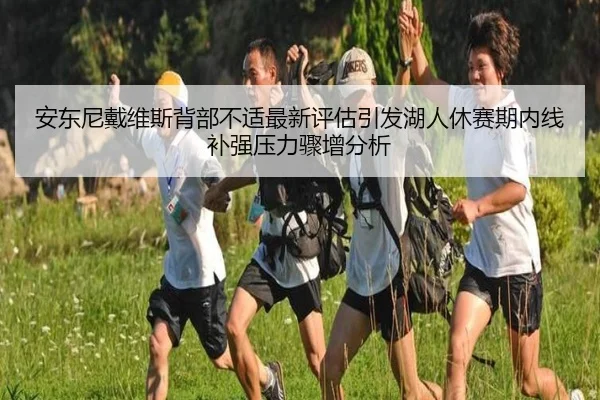 安东尼戴维斯背部不适最新评估引发湖人休赛期内线补强压力骤增分析