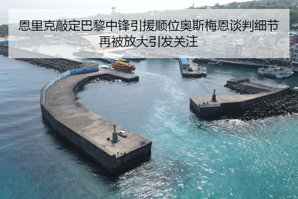 恩里克敲定巴黎中锋引援顺位奥斯梅恩谈判细节再被放大引发关注