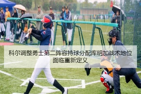 科尔调整勇士第二阵容持球分配库明加战术地位面临重新定义