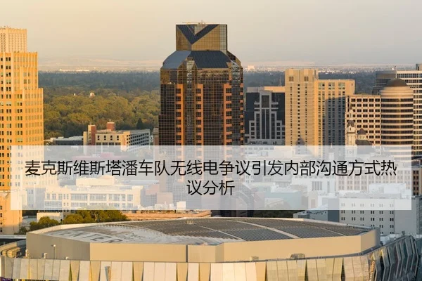 麦克斯维斯塔潘车队无线电争议引发内部沟通方式热议分析