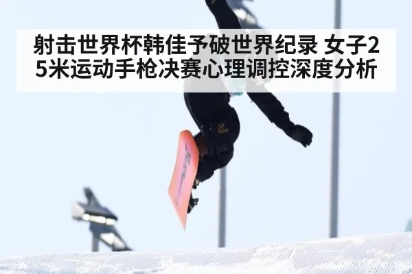 射击世界杯韩佳予破世界纪录 女子25米运动手枪决赛心理调控深度分析