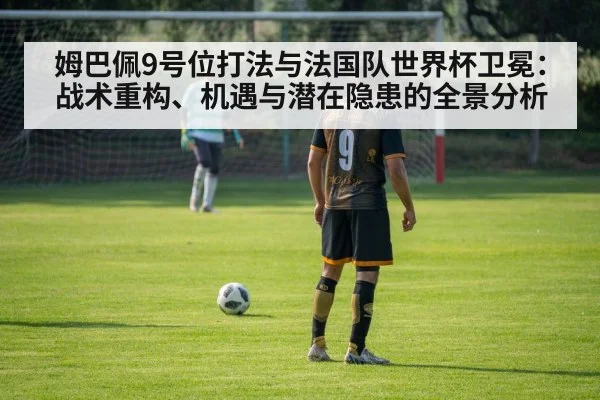 姆巴佩9号位打法与法国队世界杯卫冕:战术重构、机遇与潜在隐患的全景分析
