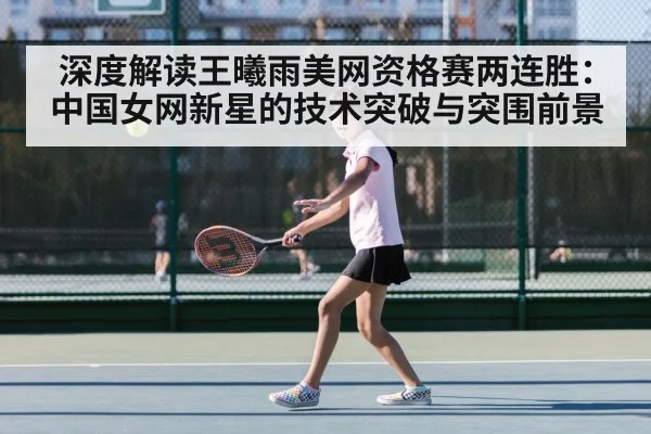 深度解读王曦雨美网资格赛两连胜：中国女网新星的技术突破与突围前景