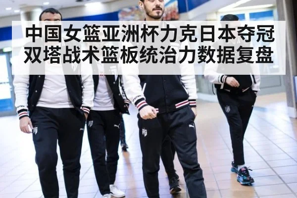 中国女篮亚洲杯力克日本夺冠 双塔战术篮板统治力数据复盘