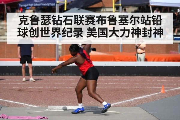 克鲁瑟钻石联赛布鲁塞尔站铅球创世界纪录 美国大力神封神