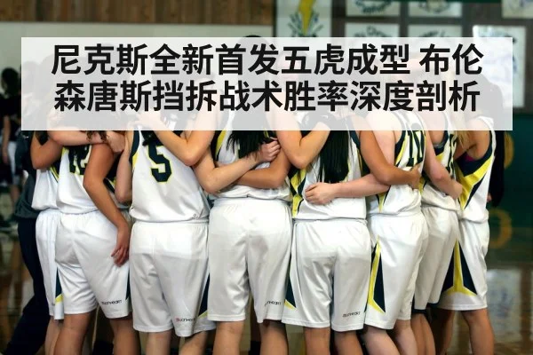尼克斯全新首发五虎成型 布伦森唐斯挡拆战术胜率深度剖析