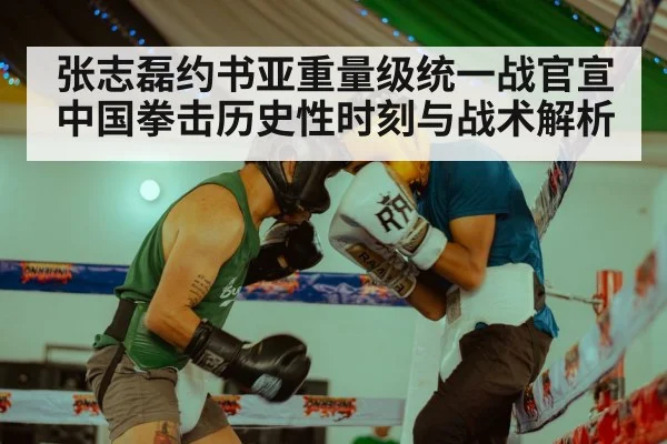 张志磊约书亚重量级统一战官宣 中国拳击历史性时刻与战术解析