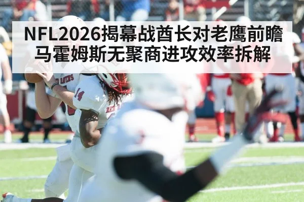 NFL2026揭幕战酋长对老鹰前瞻 马霍姆斯无聚商进攻效率拆解