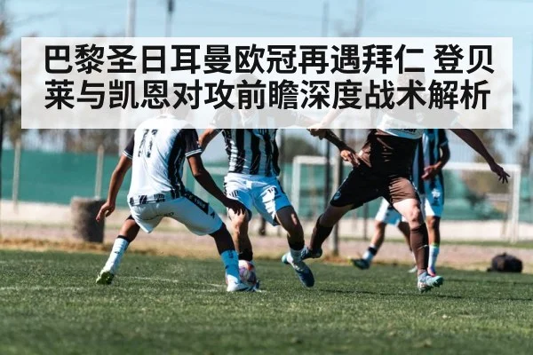 巴黎圣日耳曼欧冠再遇拜仁 登贝莱与凯恩对攻前瞻深度战术解析