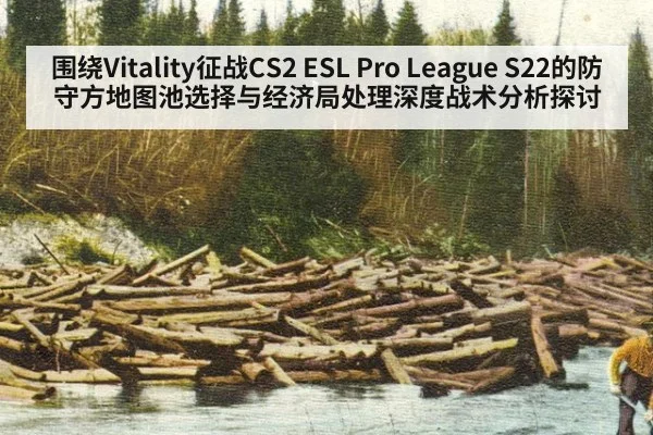 围绕Vitality征战CS2 ESL Pro League S22的防守方地图池选择与经济局处理深度战术分析探讨